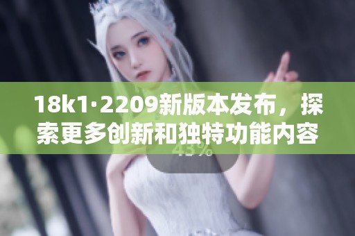 18k1·2209新版本发布，探索更多创新和独特功能内容
