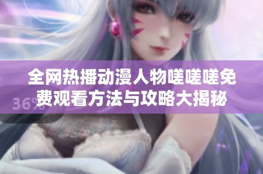 全网热播动漫人物嗟嗟嗟免费观看方法与攻略大揭秘