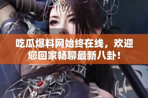 吃瓜爆料网始终在线，欢迎您回家畅聊最新八卦！