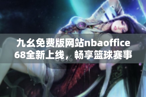 九幺免费版网站nbaoffice68全新上线，畅享篮球赛事精彩内容