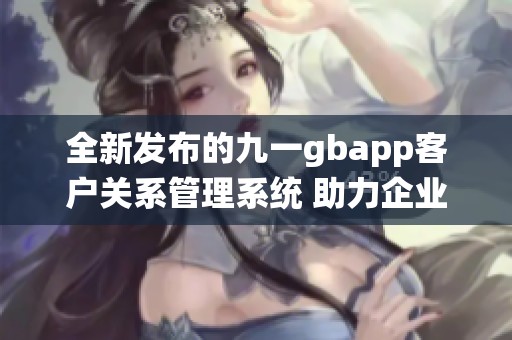 全新发布的九一gbapp客户关系管理系统 助力企业高效成长