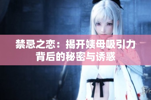 禁忌之恋：揭开姨母吸引力背后的秘密与诱惑