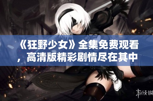 《狂野少女》全集免费观看，高清版精彩剧情尽在其中