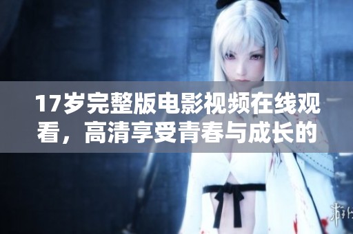 17岁完整版电影视频在线观看，高清享受青春与成长的故事