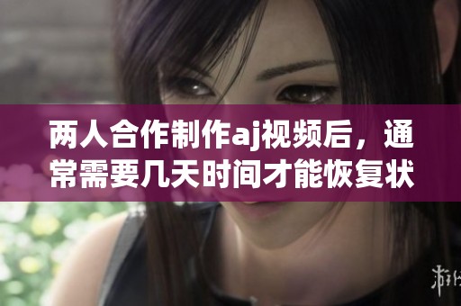 两人合作制作aj视频后，通常需要几天时间才能恢复状态