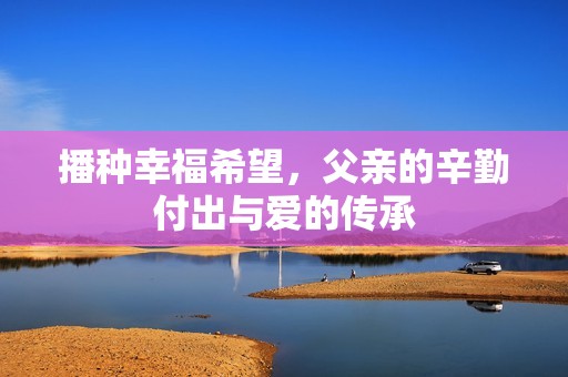播种幸福希望，父亲的辛勤付出与爱的传承