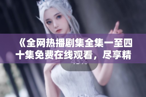 《全网热播剧集全集一至四十集免费在线观看，尽享精彩剧情》
