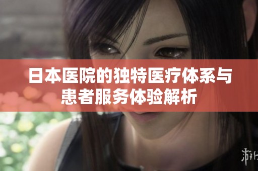 日本医院的独特医疗体系与患者服务体验解析