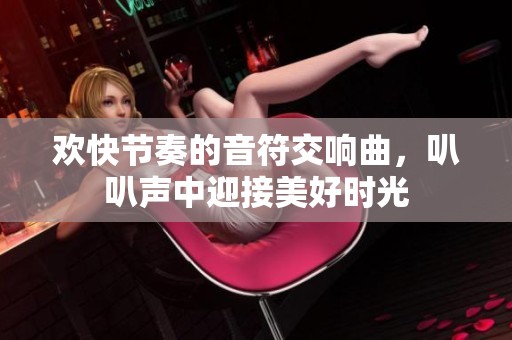 欢快节奏的音符交响曲，叭叭声中迎接美好时光
