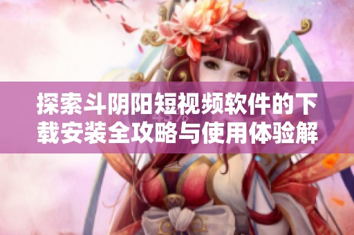 探索斗阴阳短视频软件的下载安装全攻略与使用体验解析