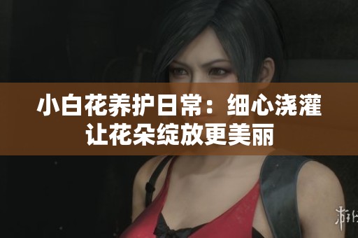 小白花养护日常：细心浇灌让花朵绽放更美丽