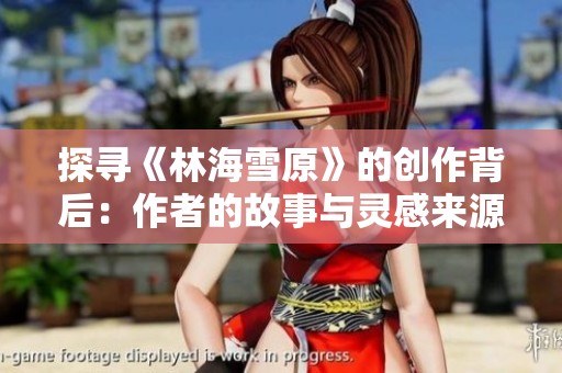探寻《林海雪原》的创作背后：作者的故事与灵感来源