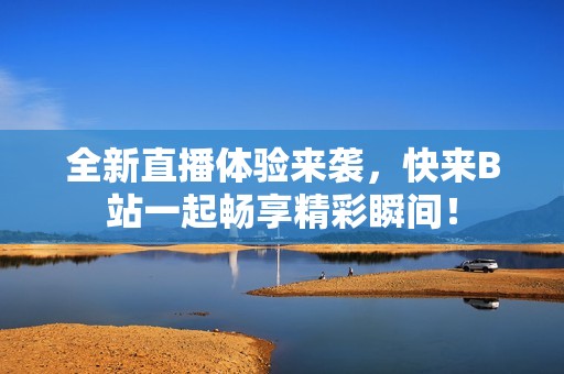 全新直播体验来袭，快来B站一起畅享精彩瞬间！