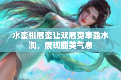 水蜜桃唇蜜让双唇更丰盈水润，展现甜美气息