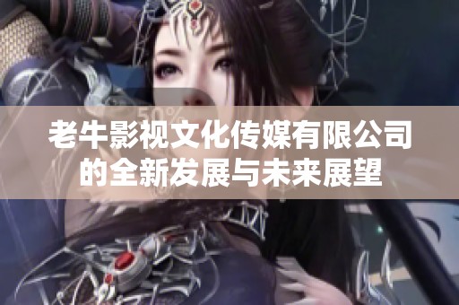 老牛影视文化传媒有限公司的全新发展与未来展望