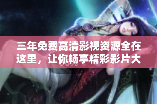 三年免费高清影视资源全在这里，让你畅享精彩影片大合集