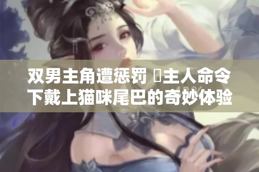 双男主角遭惩罚 當主人命令下戴上猫咪尾巴的奇妙体验