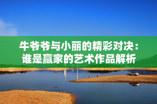 牛爷爷与小丽的精彩对决：谁是赢家的艺术作品解析