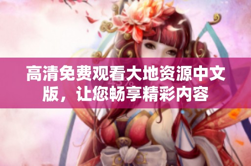 高清免费观看大地资源中文版，让您畅享精彩内容
