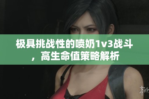 极具挑战性的喷奶1v3战斗，高生命值策略解析