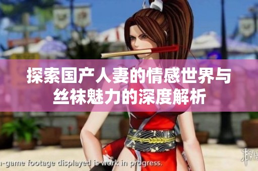 探索国产人妻的情感世界与丝袜魅力的深度解析