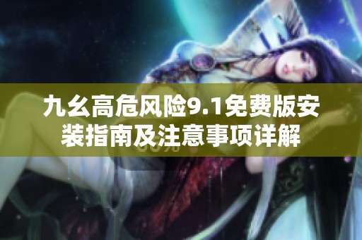 九幺高危风险9.1免费版安装指南及注意事项详解