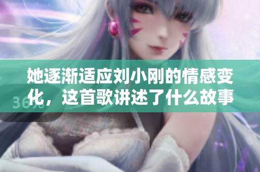 她逐渐适应刘小刚的情感变化，这首歌讲述了什么故事