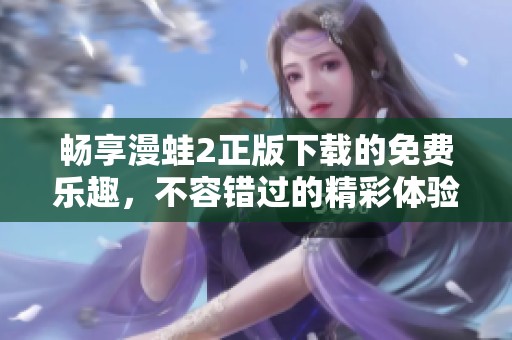 畅享漫蛙2正版下载的免费乐趣，不容错过的精彩体验