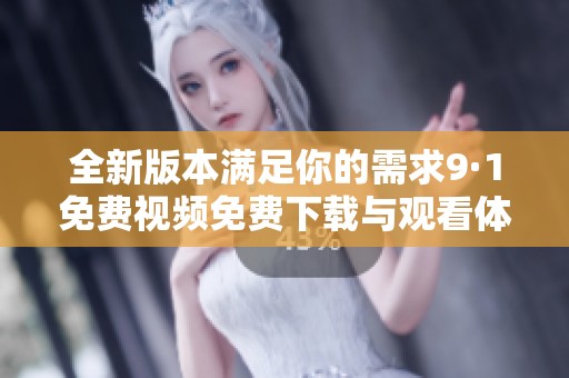 全新版本满足你的需求9·1免费视频免费下载与观看体验解析