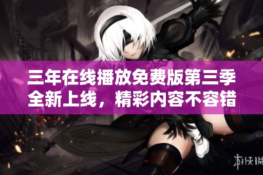 三年在线播放免费版第三季全新上线，精彩内容不容错过