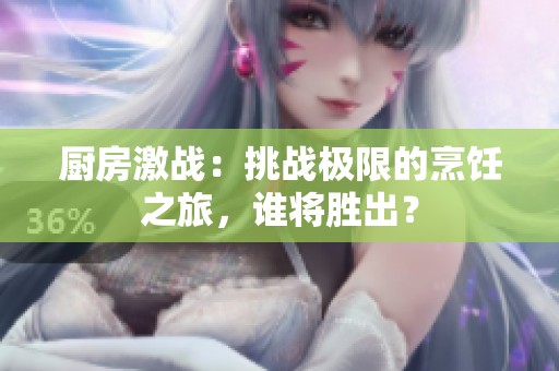 厨房激战：挑战极限的烹饪之旅，谁将胜出？