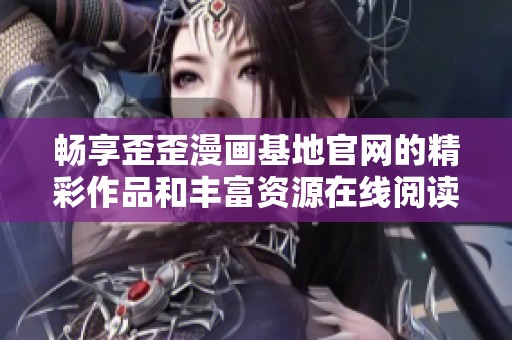 畅享歪歪漫画基地官网的精彩作品和丰富资源在线阅读体验