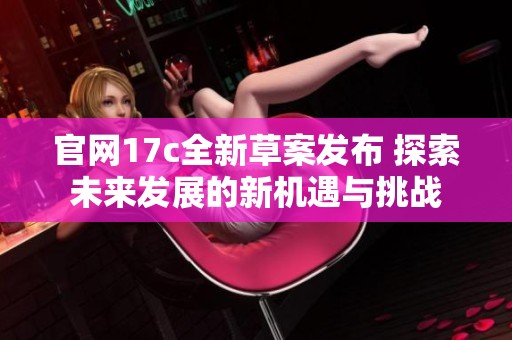 官网17c全新草案发布 探索未来发展的新机遇与挑战