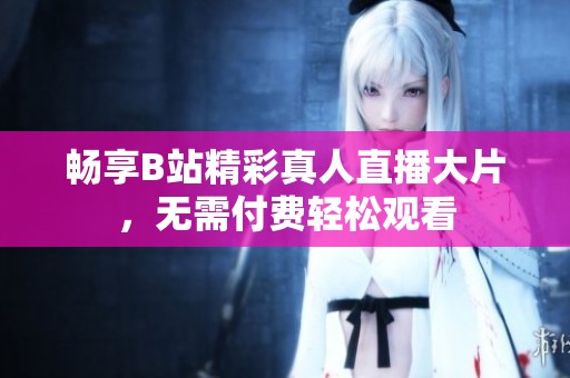 畅享B站精彩真人直播大片，无需付费轻松观看