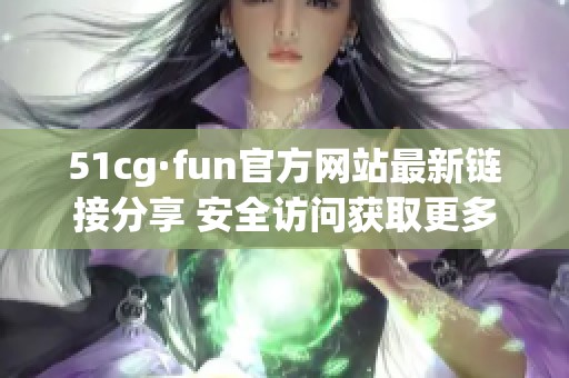 51cg·fun官方网站最新链接分享 安全访问获取更多乐趣