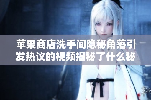苹果商店洗手间隐秘角落引发热议的视频揭秘了什么秘密吗