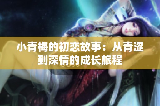 小青梅的初恋故事：从青涩到深情的成长旅程