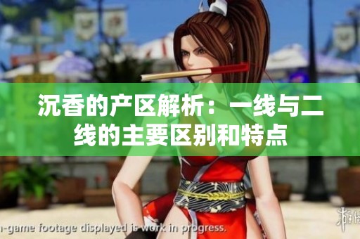 沉香的产区解析：一线与二线的主要区别和特点