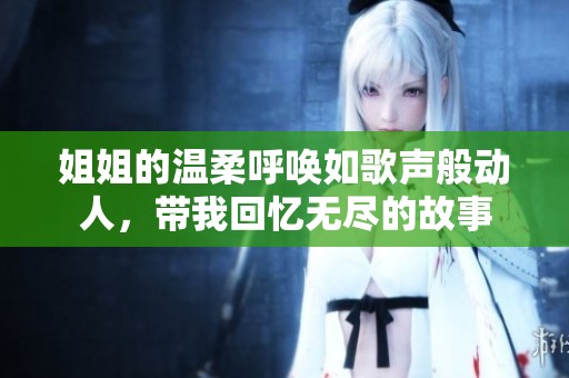 姐姐的温柔呼唤如歌声般动人，带我回忆无尽的故事