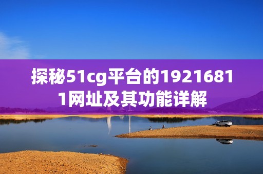 探秘51cg平台的19216811网址及其功能详解