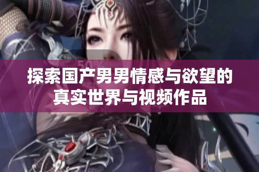 探索国产男男情感与欲望的真实世界与视频作品
