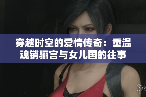 穿越时空的爱情传奇：重温魂销骊宫与女儿国的往事