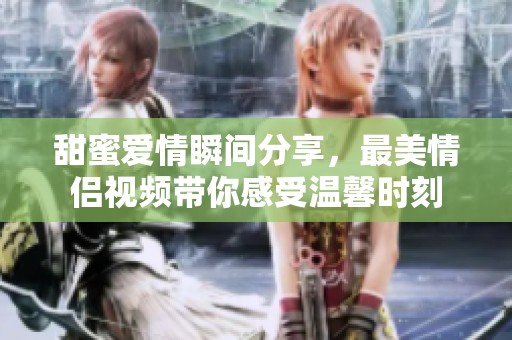 甜蜜爱情瞬间分享，最美情侣视频带你感受温馨时刻