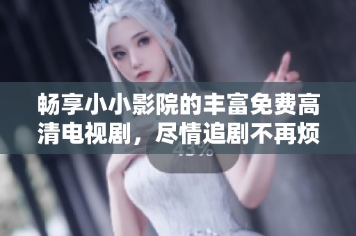 畅享小小影院的丰富免费高清电视剧，尽情追剧不再烦恼！