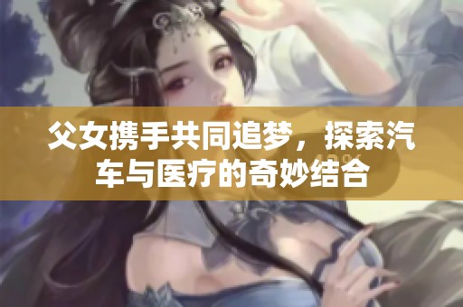 父女携手共同追梦，探索汽车与医疗的奇妙结合