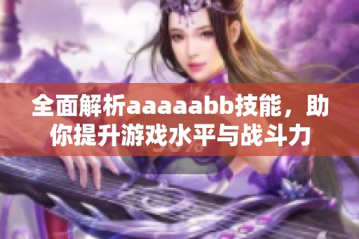 全面解析aaaaabb技能，助你提升游戏水平与战斗力