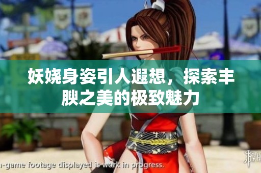 妖娆身姿引人遐想，探索丰腴之美的极致魅力