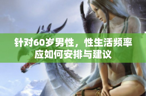 针对60岁男性，性生活频率应如何安排与建议
