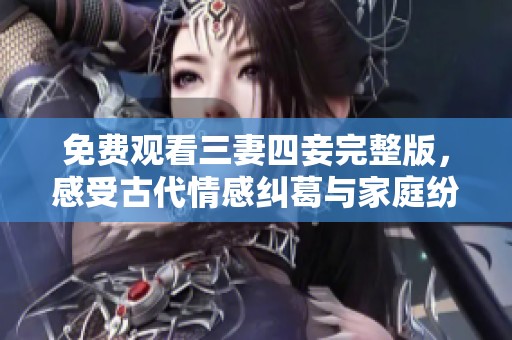 免费观看三妻四妾完整版，感受古代情感纠葛与家庭纷争