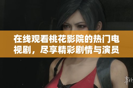 在线观看桃花影院的热门电视剧，尽享精彩剧情与演员魅力